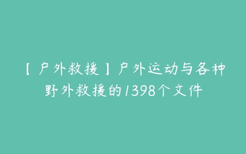 【户外救援】户外运动与各种野外救援的1398个文件-51自学联盟