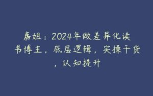 嘉姐：2024年做差异化读书博主，底层逻辑，实操干货，认知提升-51自学联盟