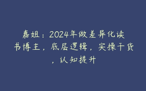 图片[1]-嘉姐：2024年做差异化读书博主，底层逻辑，实操干货，认知提升-本文