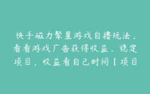 快手磁力聚星游戏自撸玩法，看看游戏广告获得收益，稳定项目，收益看自己时间【项目拆解】-51自学联盟