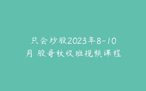 只会炒股2023年8-10月 股哥秋收班视频课程-51自学联盟