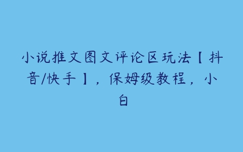 小说推文图文评论区玩法【抖音/快手】，保姆级教程，小白百度网盘下载