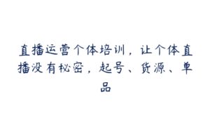 直播运营个体培训，让个体直播没有秘密，起号、货源、单品-51自学联盟