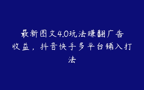 最新图文4.0玩法赚翻广告收益，抖音快手多平台铺入打法百度网盘下载