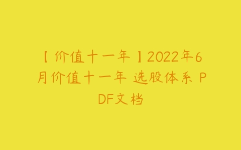 【价值十一年】2022年6月价值十一年 选股体系 PDF文档百度网盘下载