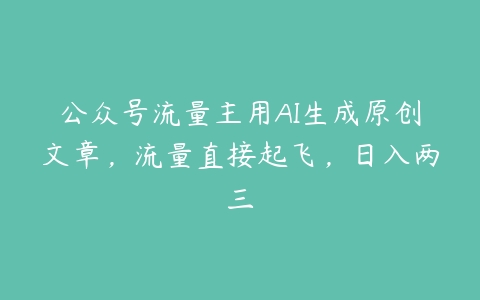 公众号流量主用AI生成原创文章，流量直接起飞，日入两三百度网盘下载