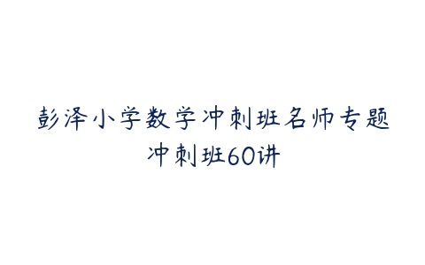 图片[1]-彭泽小学数学冲刺班名师专题冲刺班60讲-本文