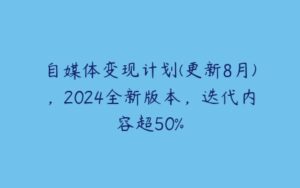 自媒体变现计划(更新8月)，2024全新版本，迭代内容超50%-51自学联盟