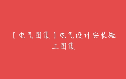 【电气图集】电气设计安装施工图集百度网盘下载