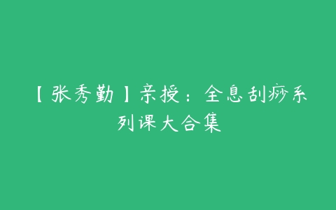 【张秀勤】亲授：全息刮痧系列课大合集-51自学联盟