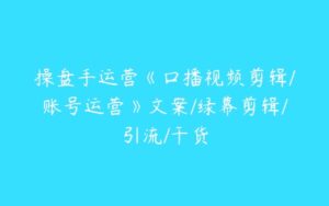 操盘手运营《口播视频剪辑/账号运营》文案/绿幕剪辑/引流/干货-51自学联盟