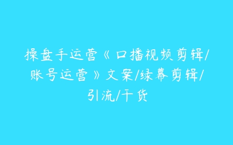 操盘手运营《口播视频剪辑/账号运营》文案/绿幕剪辑/引流/干货-51自学联盟