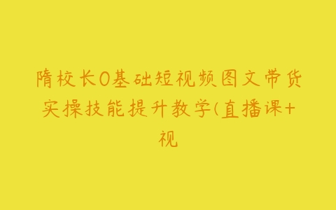 隋校长0基础短视频图文带货实操技能提升教学(直播课+视百度网盘下载