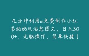 几分钟利用ai免费制作小红书奶奶风治愈图文，日入300+，无脑操作，简单快捷【项目拆解】-51自学联盟