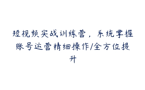 短视频实战训练营，系统掌握账号运营精细操作/全方位提升-51自学联盟