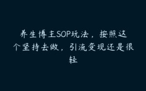 养生博主SOP玩法，按照这个坚持去做，引流变现还是很轻-51自学联盟