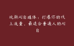 玩转AI自媒体：打爆你的线上流量，最适合普通人的AI自-51自学联盟