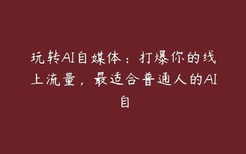 玩转AI自媒体：打爆你的线上流量，最适合普通人的AI自百度网盘下载