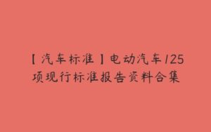 【汽车标准】电动汽车125项现行标准报告资料合集-51自学联盟