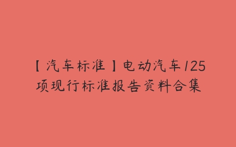 【汽车标准】电动汽车125项现行标准报告资料合集-51自学联盟