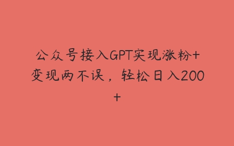 公众号接入GPT实现涨粉+变现两不误，轻松日入200+-51自学联盟