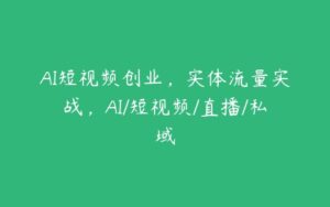 AI短视频创业，实体流量实战，AI/短视频/直播/私域-51自学联盟