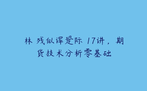 林�残似诨跫际�17讲，期货技术分析零基础百度网盘下载