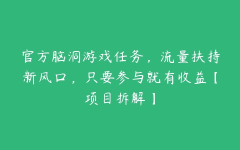 官方脑洞游戏任务，流量扶持新风口，只要参与就有收益【项目拆解】百度网盘下载