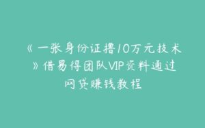 《一张身份证撸10万元技术》借易得团队VIP资料通过网贷赚钱教程-51自学联盟