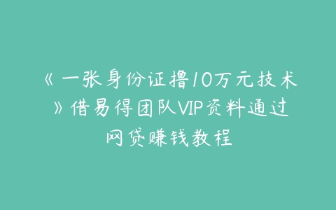 《一张身份证撸10万元技术》借易得团队VIP资料通过网贷赚钱教程-51自学联盟