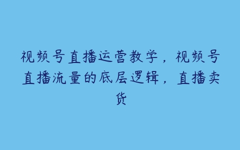 视频号直播运营教学，视频号直播流量的底层逻辑，直播卖货-51自学联盟