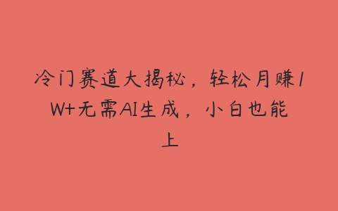 冷门赛道大揭秘，轻松月赚1W+无需AI生成，小白也能上百度网盘下载