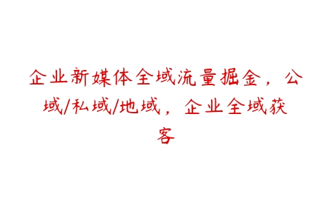 企业新媒体全域流量掘金，公域/私域/地域，企业全域获客-51自学联盟