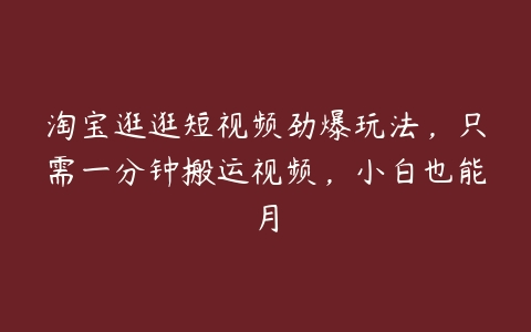 淘宝逛逛短视频劲爆玩法，只需一分钟搬运视频，小白也能月-51自学联盟