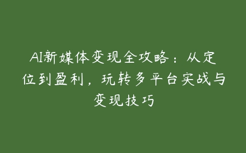 图片[1]-AI新媒体变现全攻略：从定位到盈利，玩转多平台实战与变现技巧-本文