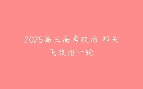 2025高三高考政治 郑关飞政治一轮-51自学联盟