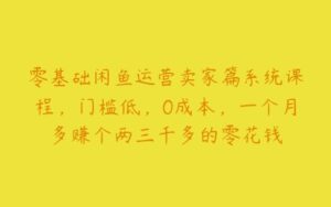 零基础闲鱼运营卖家篇系统课程，门槛低，0成本，一个月多赚个两三千多的零花钱-51自学联盟