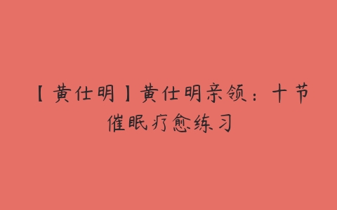 【黄仕明】黄仕明亲领：十节催眠疗愈练习百度网盘下载