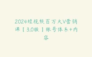 2024短视频百万大V营销课【3.0版】账号体系+内容-51自学联盟