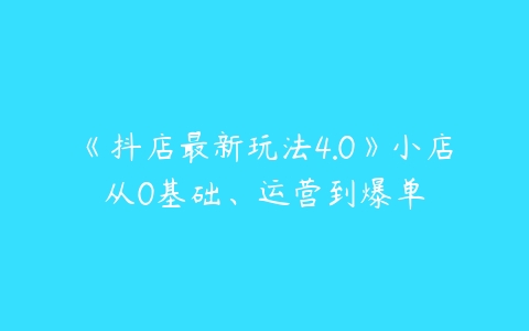 《抖店最新玩法4.0》小店从0基础、运营到爆单-51自学联盟