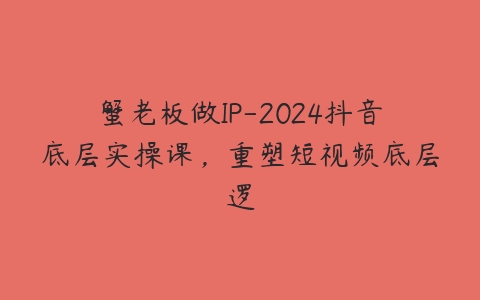 蟹老板做IP-2024抖音底层实操课，重塑短视频底层逻百度网盘下载