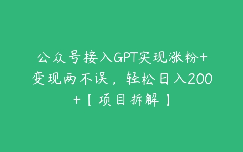 公众号接入GPT实现涨粉+变现两不误，轻松日入200+【项目拆解】-51自学联盟