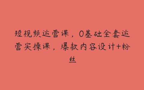 短视频运营课，0基础全套运营实操课，爆款内容设计+粉丝-51自学联盟