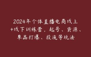 2024年个体直播电商线上+线下训练营，起号、货源、单品打爆、投流等玩法-51自学联盟