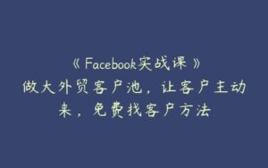 《Facebook实战课》做大外贸客户池，让客户主动来，免费找客户方法-51自学联盟