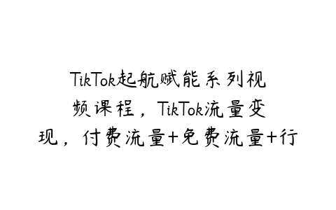 TikTok起航赋能系列视频课程，TikTok流量变现，付费流量+免费流量+行业认知+TK选品-51自学联盟