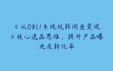 《从0到1系统玩转闲鱼变现》核心选品思维，提升产品曝光及转化率-51自学联盟