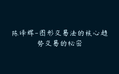 陈译辉-图形交易法的核心趋势交易的秘密百度网盘下载