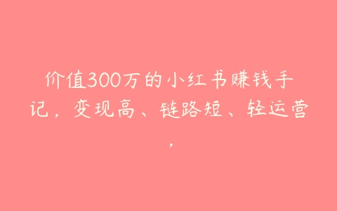 价值300万的小红书赚钱手记，变现高、链路短、轻运营，百度网盘下载