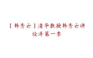 【韩秀云】清华教授韩秀云讲经济第一季-51自学联盟